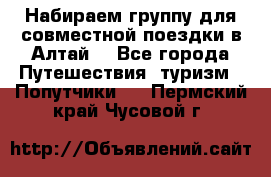 Набираем группу для совместной поездки в Алтай. - Все города Путешествия, туризм » Попутчики   . Пермский край,Чусовой г.